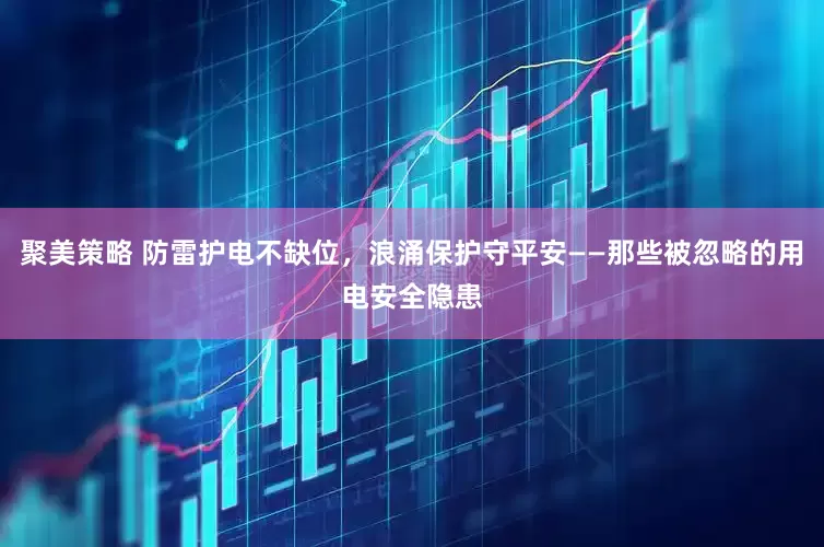 聚美策略 防雷护电不缺位，浪涌保护守平安——那些被忽略的用电安全隐患
