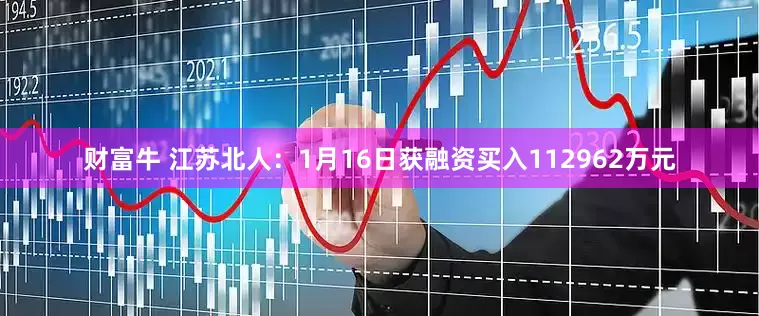 财富牛 江苏北人：1月16日获融资买入112962万元