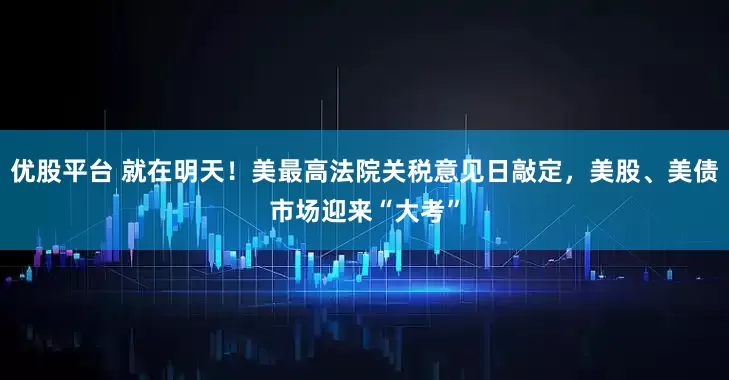 优股平台 就在明天！美最高法院关税意见日敲定，美股、美债市场迎来“大考”