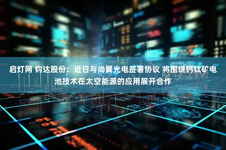 启灯网 钧达股份：近日与尚翼光电签署协议 将围绕钙钛矿电池技术在太空能源的应用展开合作