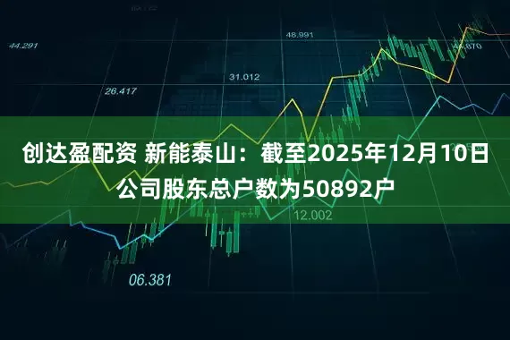 创达盈配资 新能泰山：截至2025年12月10日公司股东总户数为50892户