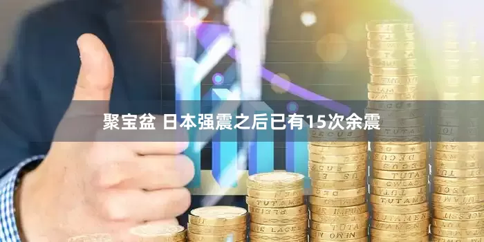聚宝盆 日本强震之后已有15次余震