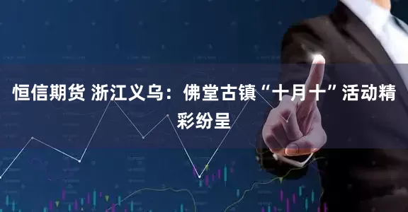 恒信期货 浙江义乌：佛堂古镇“十月十”活动精彩纷呈