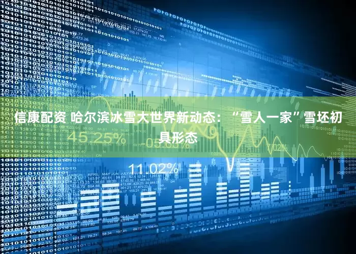 信康配资 哈尔滨冰雪大世界新动态：“雪人一家”雪坯初具形态