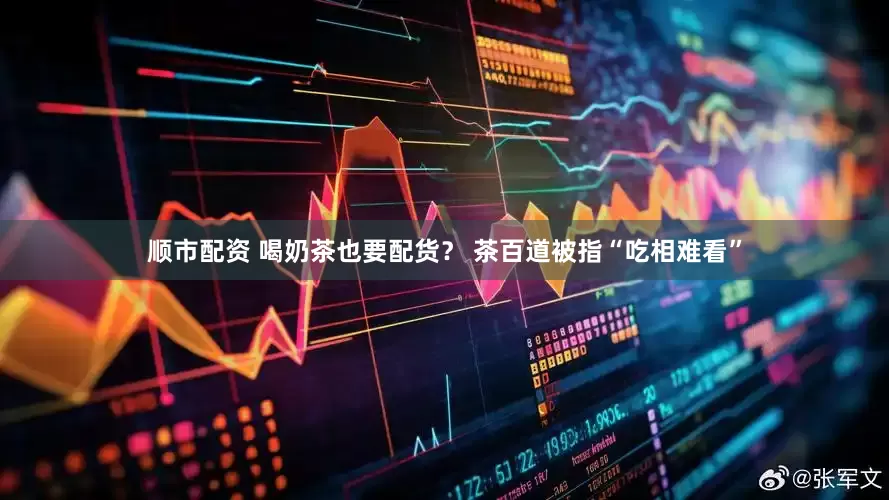 顺市配资 喝奶茶也要配货？ 茶百道被指“吃相难看”