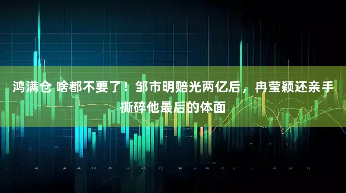 鸿满仓 啥都不要了！邹市明赔光两亿后，冉莹颖还亲手撕碎他最后的体面