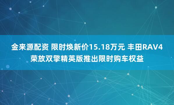 金来源配资 限时焕新价15.18万元 丰田RAV4荣放双擎精英版推出限时购车权益