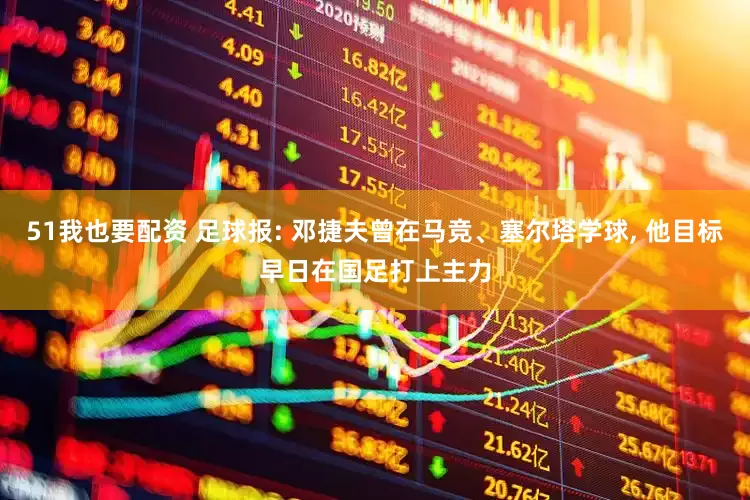 51我也要配资 足球报: 邓捷夫曾在马竞、塞尔塔学球, 他目标早日在国足打上主力