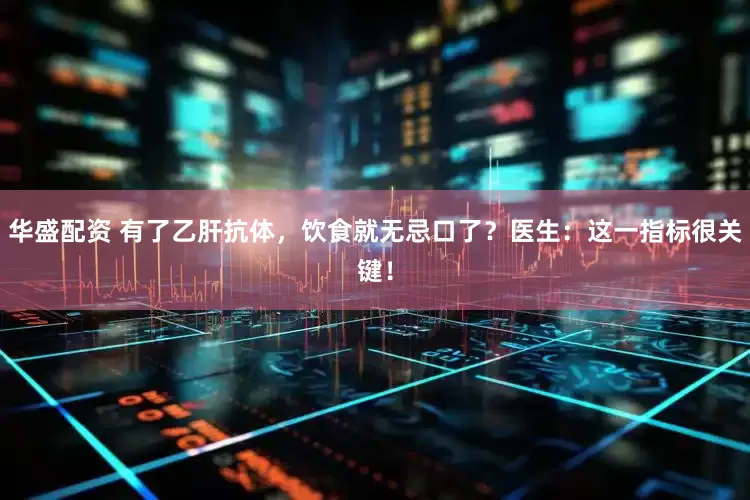 华盛配资 有了乙肝抗体，饮食就无忌口了？医生：这一指标很关键！