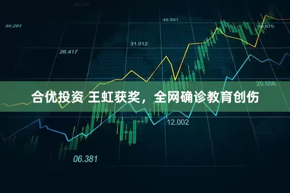 合优投资 王虹获奖，全网确诊教育创伤