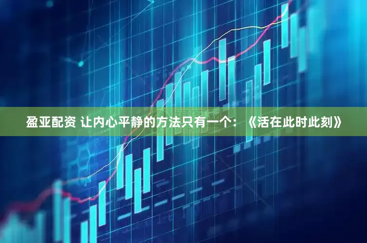 盈亚配资 让内心平静的方法只有一个：《活在此时此刻》